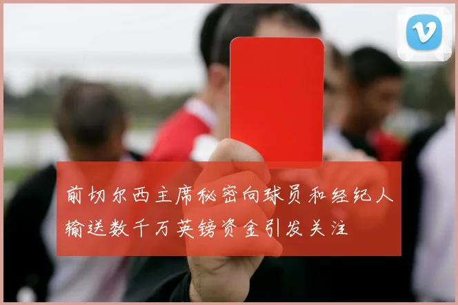 前切尔西主席秘密向球员和经纪人输送数千万英镑资金引发关注