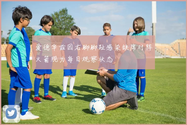 爱德华兹因右脚脚趾感染缺席对阵火箭现为每日观察状态
