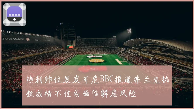 热刺帅位岌岌可危BBC报道弗兰克执教成绩不佳或面临解雇风险