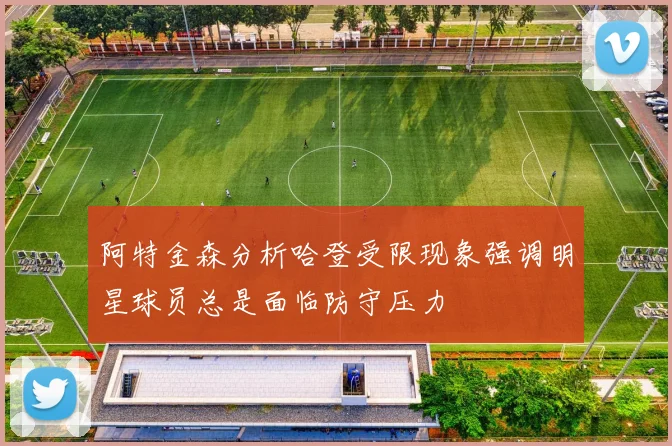 阿特金森分析哈登受限现象强调明星球员总是面临防守压力