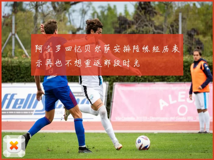阿圭罗回忆贝尔萨安排陪练经历表示再也不想重返那段时光