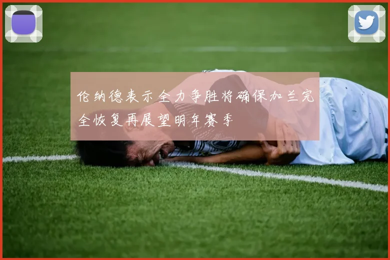 伦纳德表示全力争胜将确保加兰完全恢复再展望明年赛季