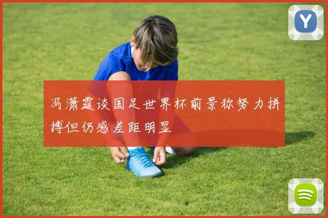 冯潇霆谈国足世界杯前景称努力拼搏但仍感差距明显