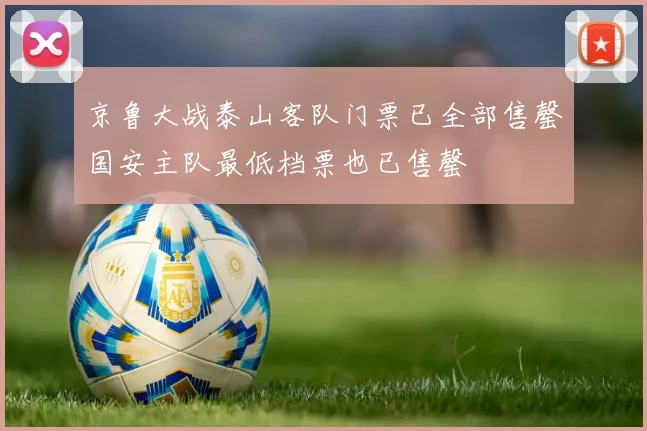 京鲁大战泰山客队门票已全部售罄国安主队最低档票也已售罄