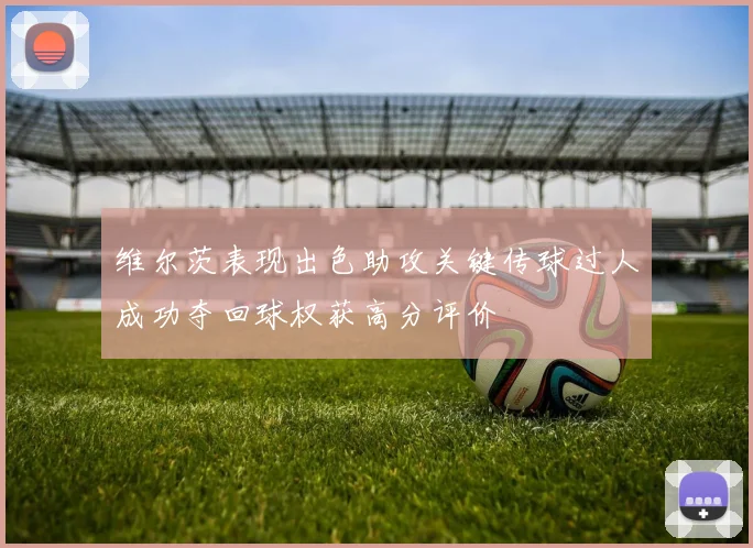 维尔茨表现出色助攻关键传球过人成功夺回球权获高分评价