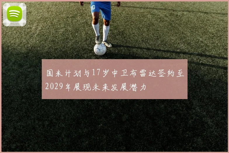 国米计划与17岁中卫布雷达签约至2029年展现未来发展潜力