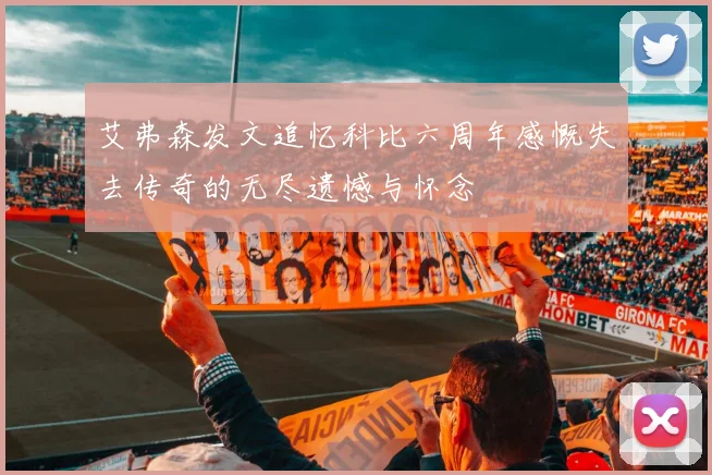 艾弗森发文追忆科比六周年感慨失去传奇的无尽遗憾与怀念