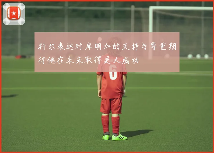 科尔表达对库明加的支持与尊重期待他在未来取得更大成功