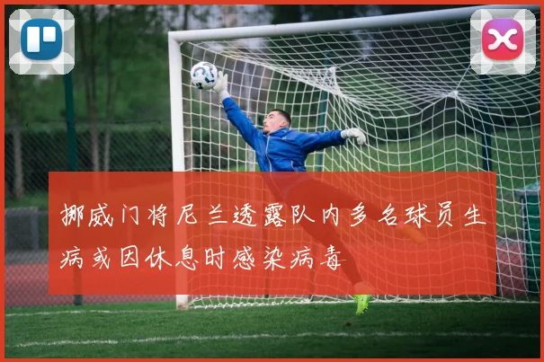 挪威门将尼兰透露队内多名球员生病或因休息时感染病毒