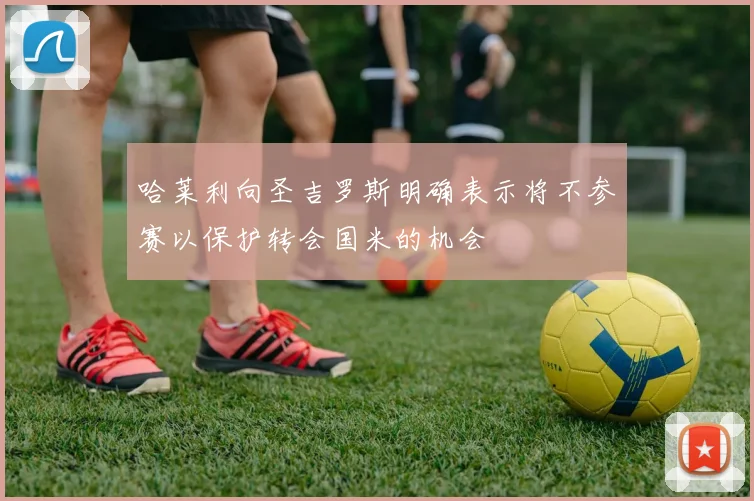 哈莱利向圣吉罗斯明确表示将不参赛以保护转会国米的机会