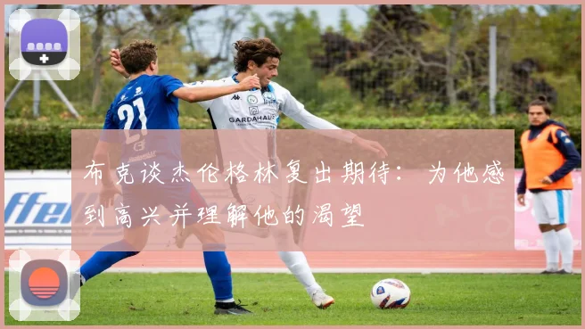 布克谈杰伦格林复出期待：为他感到高兴并理解他的渴望