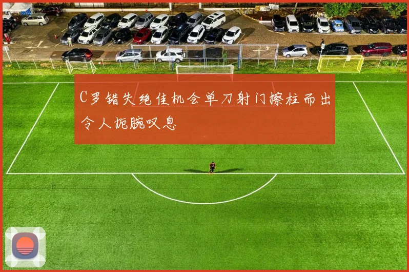 C罗错失绝佳机会单刀射门擦柱而出令人扼腕叹息
