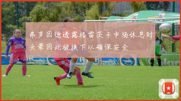 弗罗因德透露格雷茨卡中场休息时头晕因此被换下以确保安全