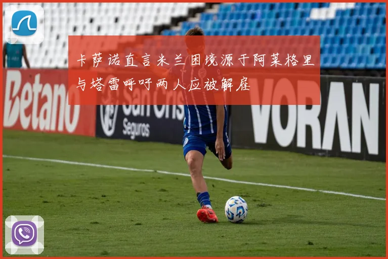 卡萨诺直言米兰困境源于阿莱格里与塔雷呼吁两人应被解雇