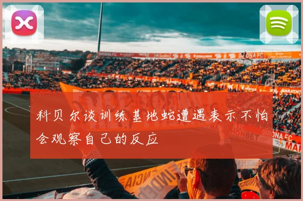 科贝尔谈训练基地蛇遭遇表示不怕会观察自己的反应