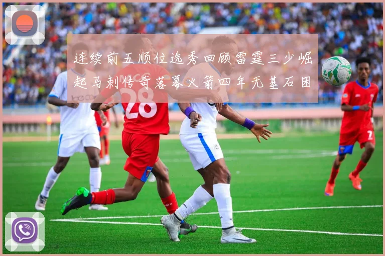 连续前五顺位选秀回顾雷霆三少崛起马刺传奇落幕火箭四年无基石困境