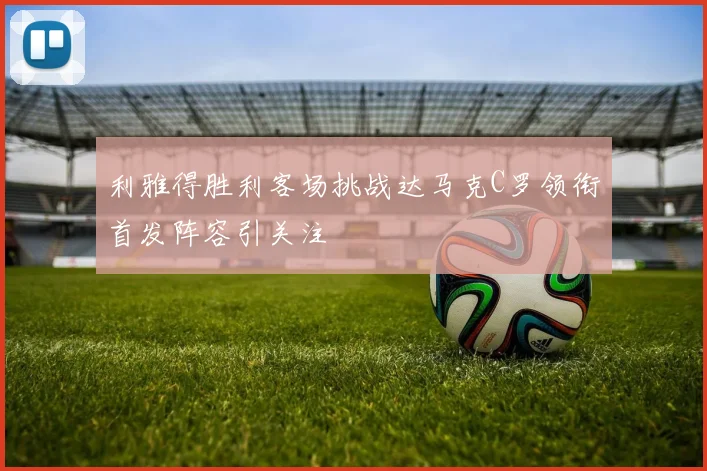 利雅得胜利客场挑战达马克C罗领衔首发阵容引关注