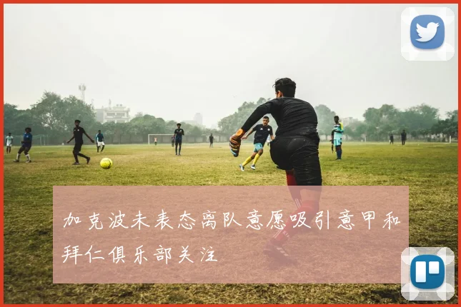 加克波未表态离队意愿吸引意甲和拜仁俱乐部关注
